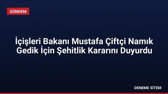 İçişleri Bakanı Mustafa Çiftçi Namık Gedik İçin Şehitlik Kararını Duyurdu