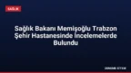 Sağlık Bakanı Memişoğlu Trabzon Şehir Hastanesinde İncelemelerde Bulundu